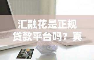 汇融花是正规贷款平台吗?真实评测与安全借款指南 汇融花是正规贷款平台吗?真实评测与安全借款指南