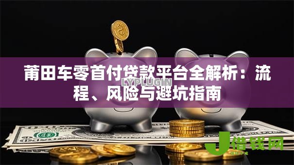 莆田车零首付贷款平台全解析:流程、风险与避坑指南 莆田车零首付贷款平台全解析:流程、风险与避坑指南