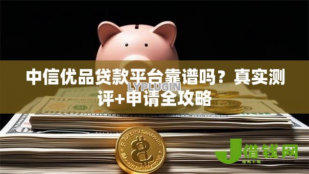 中信优品贷款平台靠谱吗?真实测评+申请全攻略 中信优品贷款平台靠谱吗?真实测评+申请全攻略