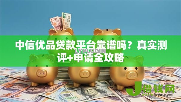 中信优品贷款平台靠谱吗?真实测评+申请全攻略 中信优品贷款平台靠谱吗?真实测评+申请全攻略