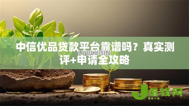 中信优品贷款平台靠谱吗?真实测评+申请全攻略 中信优品贷款平台靠谱吗?真实测评+申请全攻略