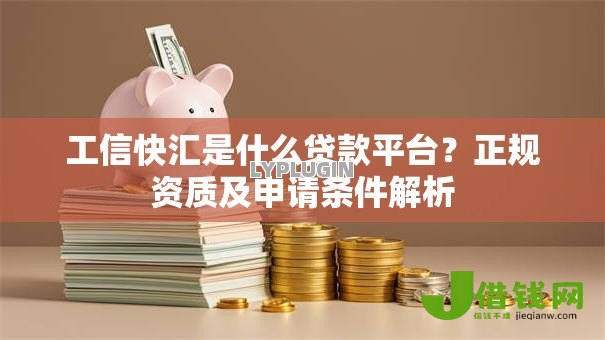 工信快汇是什么贷款平台？正规资质及申请条件解析
