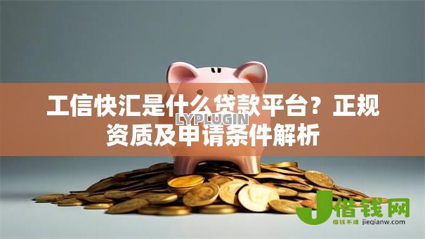 工信快汇是什么贷款平台？正规资质及申请条件解析