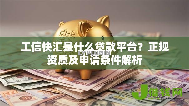 工信快汇是什么贷款平台？正规资质及申请条件解析