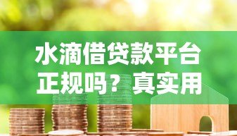 水滴借贷款平台正规吗?真实用户经验与资质解析 水滴借贷款平台正规吗?真实用户经验与资质解析