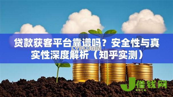 贷款获客平台靠谱吗?安全性与真实性深度解析(知乎实测) 贷款获客平台靠谱吗?安全性与真实性深度解析(知乎实测)