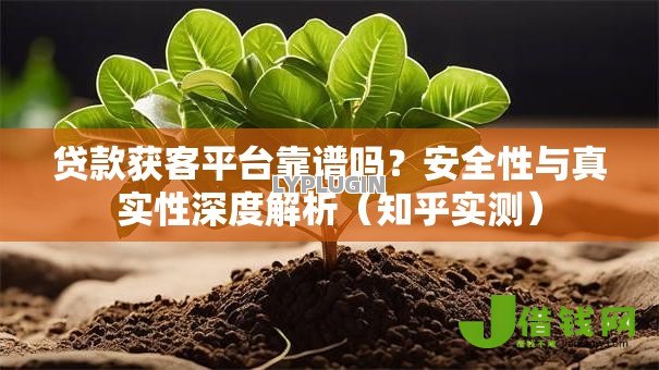 贷款获客平台靠谱吗?安全性与真实性深度解析(知乎实测) 贷款获客平台靠谱吗?安全性与真实性深度解析(知乎实测)