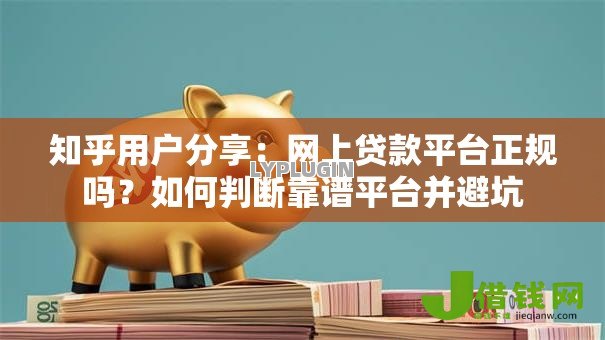 知乎用户分享:网上贷款平台正规吗?如何判断靠谱平台并避坑 知乎用户分享:网上贷款平台正规吗?如何判断靠谱平台并避坑
