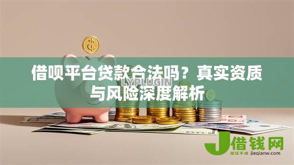 借呗平台贷款合法吗?真实资质与风险深度解析 借呗平台贷款合法吗?真实资质与风险深度解析