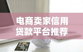 电商卖家信用贷款平台推荐及申请全攻略