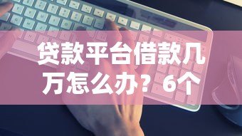 贷款平台借款几万怎么办？6个真实应对方案