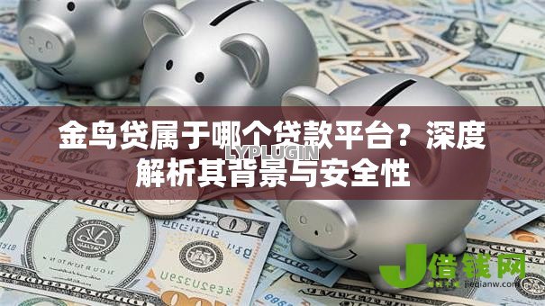 金鸟贷属于哪个贷款平台?深度解析其背景与安全性 金鸟贷属于哪个贷款平台?深度解析其背景与安全性