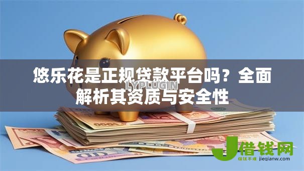 悠乐花是正规贷款平台吗?全面解析其资质与安全性 悠乐花是正规贷款平台吗?全面解析其资质与安全性