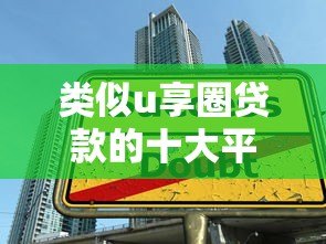 类似u享圈贷款的十大平台推荐:低息、灵活、快速到账 类似u享圈贷款的十大平台推荐:低息、灵活、快速到账