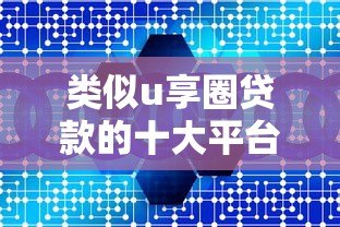 类似u享圈贷款的十大平台推荐:低息、灵活、快速到账 类似u享圈贷款的十大平台推荐:低息、灵活、快速到账