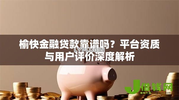 榆快金融贷款靠谱吗?平台资质与用户评价深度解析 榆快金融贷款靠谱吗?平台资质与用户评价深度解析
