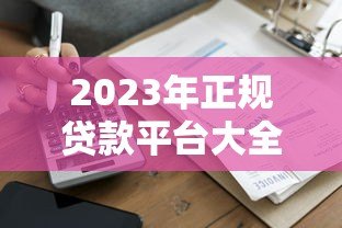 2023年正规贷款平台大全:几百家平台详细评测与推荐 2023年正规贷款平台大全:几百家平台详细评测与推荐