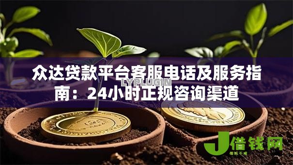 众达贷款平台客服电话及服务指南：24小时正规咨询渠道