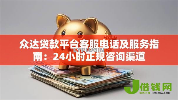 众达贷款平台客服电话及服务指南：24小时正规咨询渠道