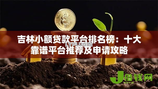 吉林小额贷款平台排名榜：十大靠谱平台推荐及申请攻略