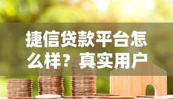 捷信贷款平台怎么样?真实用户评价与全面解析 捷信贷款平台怎么样?真实用户评价与全面解析
