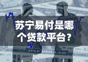 苏宁易付是哪个贷款平台?贷款产品详解及申请指南 苏宁易付是哪个贷款平台?贷款产品详解及申请指南