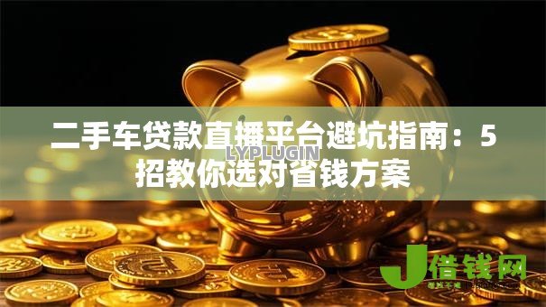 二手车贷款直播平台避坑指南:5招教你选对省钱方案 二手车贷款直播平台避坑指南:5招教你选对省钱方案