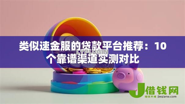 类似速金服的贷款平台推荐:10个靠谱渠道实测对比 类似速金服的贷款平台推荐:10个靠谱渠道实测对比