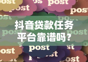 抖音贷款任务平台靠谱吗？真实用户经验分享与避坑指南