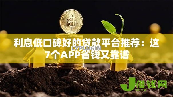 利息低口碑好的贷款平台推荐:这7个APP省钱又靠谱 利息低口碑好的贷款平台推荐:这7个APP省钱又靠谱