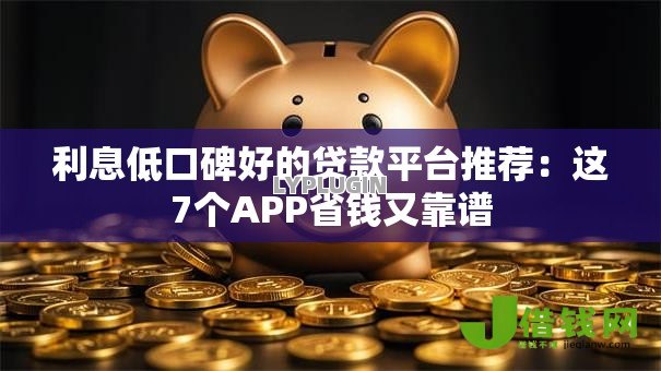 利息低口碑好的贷款平台推荐:这7个APP省钱又靠谱 利息低口碑好的贷款平台推荐:这7个APP省钱又靠谱