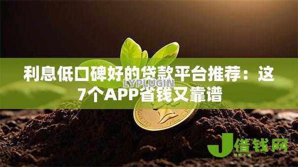 利息低口碑好的贷款平台推荐:这7个APP省钱又靠谱 利息低口碑好的贷款平台推荐:这7个APP省钱又靠谱