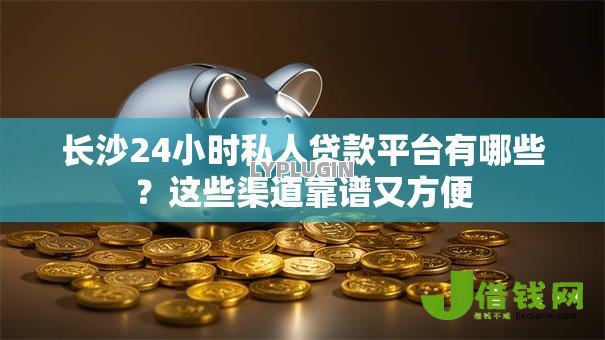 长沙24小时私人贷款平台有哪些?这些渠道靠谱又方便 长沙24小时私人贷款平台有哪些?这些渠道靠谱又方便