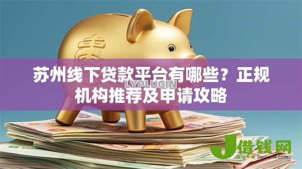 苏州线下贷款平台有哪些?正规机构推荐及申请攻略 苏州线下贷款平台有哪些?正规机构推荐及申请攻略