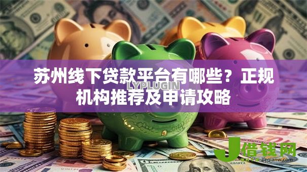 苏州线下贷款平台有哪些?正规机构推荐及申请攻略 苏州线下贷款平台有哪些?正规机构推荐及申请攻略
