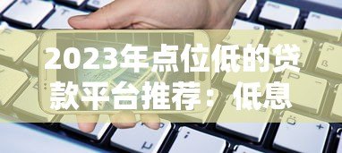 2023年点位低的贷款平台推荐:低息产品实测对比 2023年点位低的贷款平台推荐:低息产品实测对比