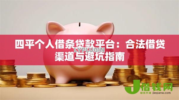四平个人借条贷款平台:合法借贷渠道与避坑指南 四平个人借条贷款平台:合法借贷渠道与避坑指南