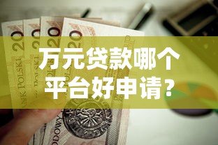 万元贷款哪个平台好申请?这10个正规渠道值得选 万元贷款哪个平台好申请?这10个正规渠道值得选