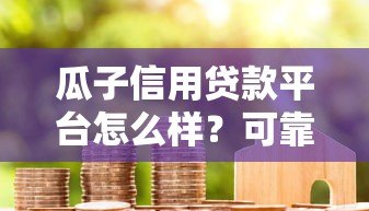 瓜子信用贷款平台怎么样?可靠吗?用户实测+深度分析 瓜子信用贷款平台怎么样?可靠吗?用户实测+深度分析