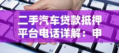 二手汽车贷款抵押平台电话详解:申请流程与注意事项 二手汽车贷款抵押平台电话详解:申请流程与注意事项