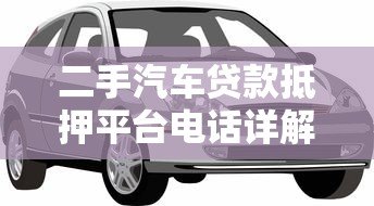 二手汽车贷款抵押平台电话详解:申请流程与注意事项 二手汽车贷款抵押平台电话详解:申请流程与注意事项