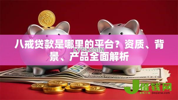 八戒贷款是哪里的平台?资质、背景、产品全面解析 八戒贷款是哪里的平台?资质、背景、产品全面解析