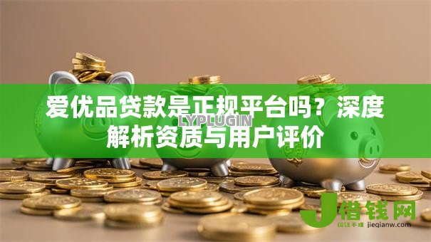 爱优品贷款是正规平台吗?深度解析资质与用户评价 爱优品贷款是正规平台吗?深度解析资质与用户评价