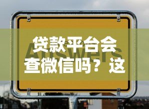 贷款平台会查微信吗？这5个隐私问题你必须知道