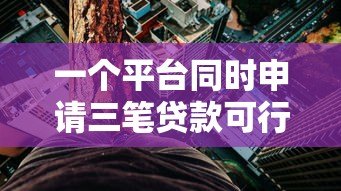 一个平台同时申请三笔贷款可行吗？全面解析利弊与风险