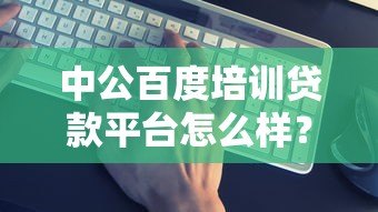 中公百度培训贷款平台怎么样?靠谱吗?真实优缺点分析 中公百度培训贷款平台怎么样?靠谱吗?真实优缺点分析