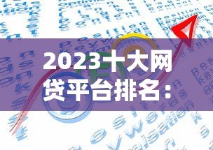2023十大网贷平台排名:正规靠谱的借款渠道推荐 2023十大网贷平台排名:正规靠谱的借款渠道推荐