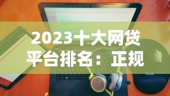 2023十大网贷平台排名:正规靠谱的借款渠道推荐 2023十大网贷平台排名:正规靠谱的借款渠道推荐