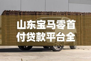 山东宝马零首付贷款平台全解析：购车避坑指南