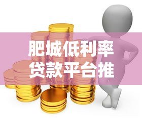 肥城低利率贷款平台推荐：哪家银行或机构更划算？